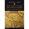How Africa Shaped the Christian Mind: Rediscovering the African Seedbed of Western Christianity