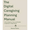 The Digital Caregiving Planning Manual: How to Organize, Track, and Simplify Caregiving in a Digital World