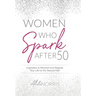 Women Who Spark After 50: Inspiration to Reinvent and Reignite Your Life for the Second Half