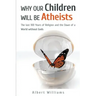 Why Our Children Will Be Atheists: The Last 100 Years of Religion, and the Dawn of a World without Gods