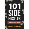 101 Side Hustles To Make Extra Money: From Freelancing, Online Selling, Creative Gigs, Real Estate, Passive Income, At-Home Opportunities, and Many Mo