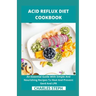 Acid Reflux Diet Cookbook: An Essential Guide With Simple And Nourishing Recipes To Heal And Prevent Gerd And LPR