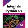 Internals of Python 3.X: Derive Maximum Code Performance and Delve Further Into Iterations, Objects, Gil, Memory Management, and Various Internals