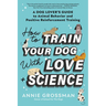 How to Train Your Dog with Love + Science: A Dog Lover's Guide to Animal Behavior and Positive Reinforcement Training