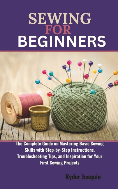 Sewing for Beginners: The Complete Guide on Mastering Basic Sewing Skills with Step-by-Step Instructions, Troubleshooting Tips, and Inspirat - Paperback by Books by splitShops