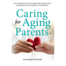Caring For Aging Parents: Your Compassionate Guide to Regain Sanity, Reclaim Peace of Mind and Restore Life Balance to Avoid Burnout