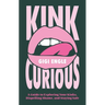 Kink Curious: A Guide to Exploring Your Kinks, Dispelling Shame, and Staying Safe