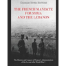The French Mandate for Syria and the Lebanon: The History and Legacy of France's Administration of the Levant after World War I