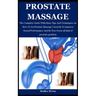 Prostate Massage: The Complete Guide With Basic Tips And Techniques On How To Do Prostate Massage Correctly To Improve Sexual Performanc