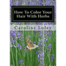 How To Color Your Hair With Herbs: The Ultimate Resource Guide