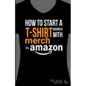 How to Start a T-Shirt Business on Merch by Amazon (Booklet): A Quick Guide to Researching, Designing & Selling Shirts Online