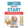 Montessori From The Start: A Complete Guide to Apply the Montessori Method at Home to Nurture a Happy, Smart and Sensible Child