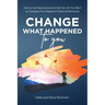 Change What Happened to You: How to Use Neuroscience to Get the Life You Want by Changing Your Negative Childhood Memories
