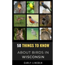 50 Things to Know About Birds in Wisconsin: Birding in the Badger State