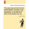 The Seat of Government of the United States. a Review of the Discussions in Congress and Elsewhere, on the Site and Plans of the Federal City, Etc