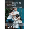 Guide To Navigate Parenting: Tremendous Uplifting Message For All New Parents Or Parents-To-Be: Parenting Books For Dads With Daughters