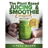 The Plant Based Juicing And Smoothie Cookbook: 200 Delicious Smoothie & Juicing Recipes To Lose Weight, Detox Your Body and Live A Long Healthy Life
