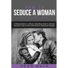 How to Seduce a Woman: The Right Way - Bundle - The Only 3 Books You Need to Master How to Seduce Women, Make Her Want You and the Art of Sed