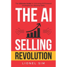 The AI Selling Revolution: The Ultimate Guide to Unlocking AI-Powered Strategies for Winning Sales