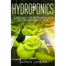 Hydroponics: The Complete Guide to Start Your Own Hydroponic Garden. Learn How to Build a Hydroponics System for Homegrown Organic