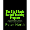 The 5 to 5 Basic Barbell Training Program: A simple Barbell training Program for Strength, Power Lifting and Strongman.