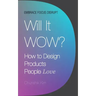 Will It Wow?: How to Design Products People Love