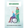 New Caregivers: Tips On Caring For Elderly Parents: Way To Take Care Of Senior