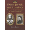 Franz Joseph and Elisabeth: The Last Great Monarchs of Austria-Hungary
