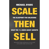 Scale Then Sell: The Blueprint for Unlocking What The 1% Know About Growth