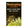 Beekeeping for Beginners: Build Your First Bee Colony: (Backyard Beekeeping, Beginning Beekeeping)