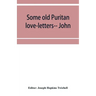 Some old Puritan love-letters-- John and Margaret Winthrop--1618-1638