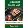 The Basics of Cooking Meat: How to Barbecue, Smoke, Grill, Cure Bacon and Otherwise Cook Meat