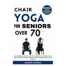 Chair Yoga for Seniors Over 70: The Comprehensive Guide For Older Men And Women To Lose Weight, Prevent Aging And Enhance Strength, Flexibility, Mobil