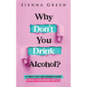Why Don't You Drink Alcohol?: 101 Ways To Say I Quit Drinking Alcohol Without It Being Awkward (Sort of)