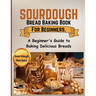 Sourdough Bread Baking Book For Beginners.: A Beginner's Guide to Baking Delicious Breads