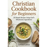 Christian Cookbook for Beginners: 50 Simple Recipes Using God's Wholesome Ingredients