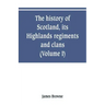 The history of Scotland, its Highlands, regiments and clans (Volume I)