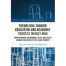 Theorizing Shadow Education and Academic Success in East Asia: Understanding the Meaning, Value, and Use of Shadow Education by East Asian Students