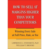 How to Sell at Margins Higher Than Your Competitors: Winning Every Sale at Full Price, Rate, or Fee