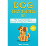 Dog Training 101: The Essential Guide to Raising A Happy Dog With Love. Train The Perfect Dog Through House Training, Basic Commands, Cr