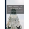 All Glory to the Blood of Jesus [microform]: Devotion to the Precious Blood, Followed by a Choice Selection of Prayers and Exercises in Its Honor