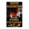 Creative Blacksmithing Best Guide For Beginners. 18 Tips To Learn Metal Art: (Blacksmith, How To Blacksmith, How To Blacksmithing, Metal Work, Knife M