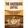 The Habsburg Empire: A Captivating Guide to the House of Austria and the Impact the Habsburgs Had on the Holy Roman Empire
