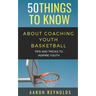 50 Things to Know about Coaching Youth Basketball: Tips and Tricks to Inspire Youth