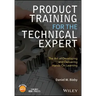 Product Training for the Technical Expert: The Art of Developing and Delivering Hands-On Learning