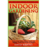 Indoor Gardening: The Ultimate Indoor Gardening For Beginners Guide! - Easily Grow Indoor House Plants And Veggies, Herbs, And Fruits In Weeks!