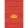 Healthy Religion: A Psychological Guide To A Mature Faith