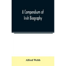A compendium of Irish biography: comprising sketches of distinguished Irishmen, and of eminent persons connected with Ireland by office or by their wr