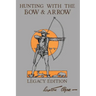 Hunting With The Bow And Arrow - Legacy Edition: The Classic Manual For Making And Using Archery Equipment For Marksmanship And Hunting