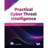 Practical Cyber Threat Intelligence: Gather, Process, and Analyze Threat Actor Motives, Targets, and Attacks with Cyber Intelligence Practices